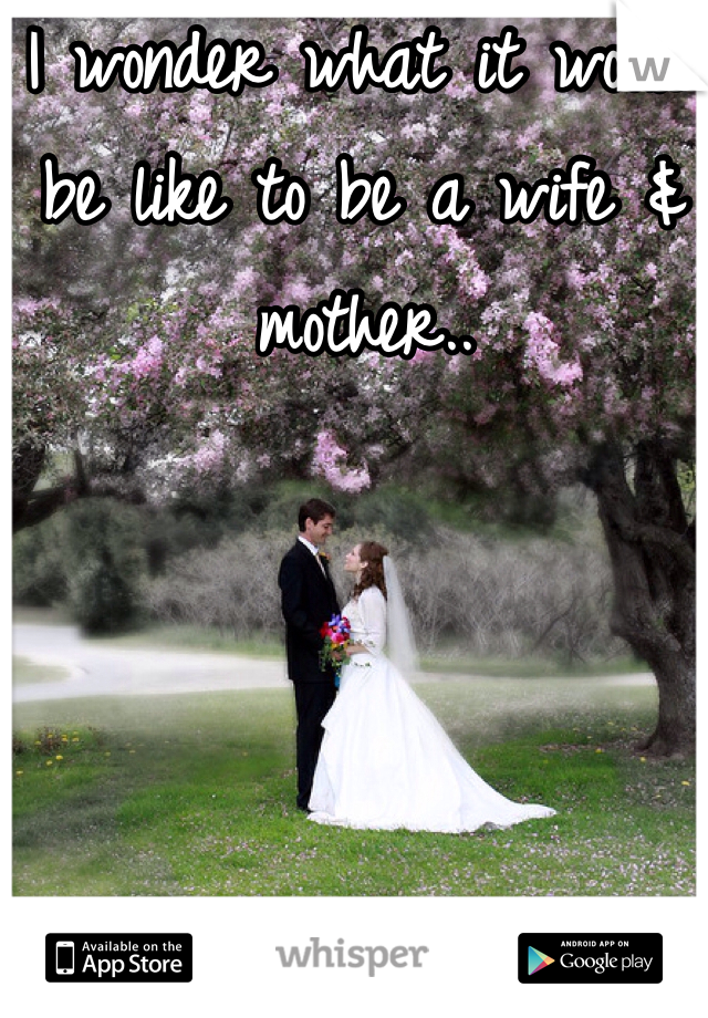 I wonder what it would be like to be a wife & mother.. 