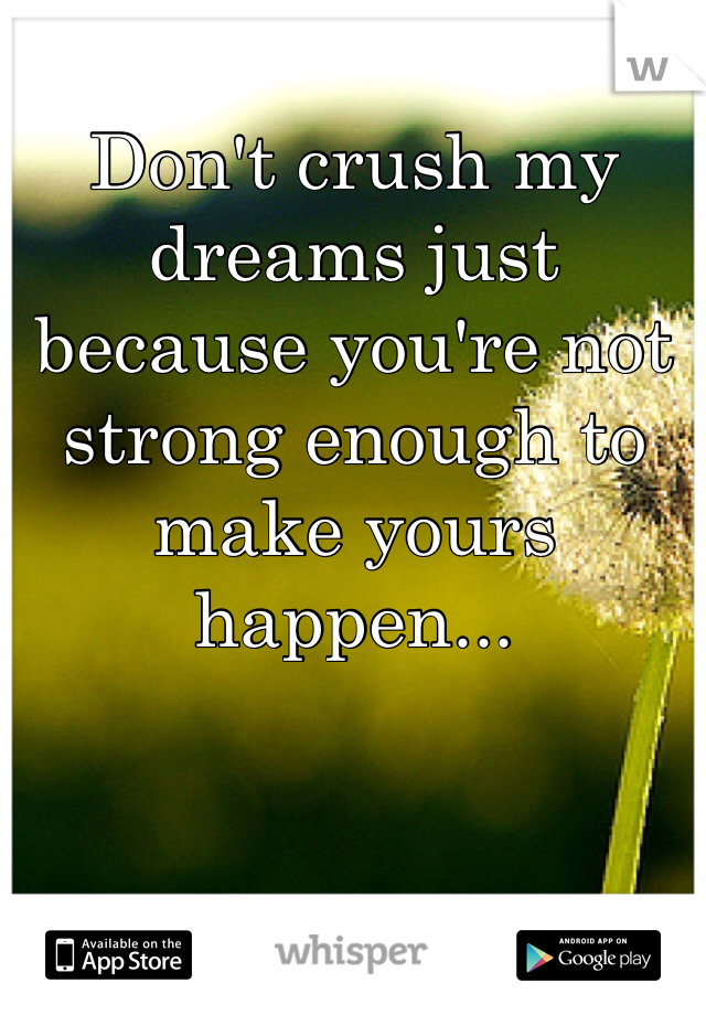 Don't crush my dreams just because you're not strong enough to make yours happen...