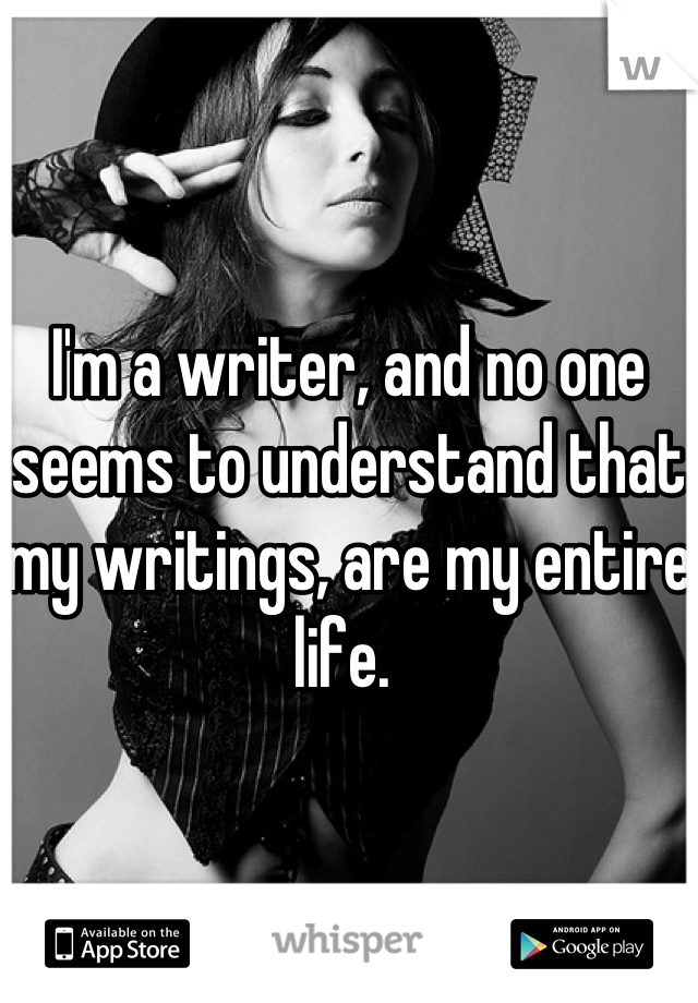 I'm a writer, and no one seems to understand that my writings, are my entire life. 