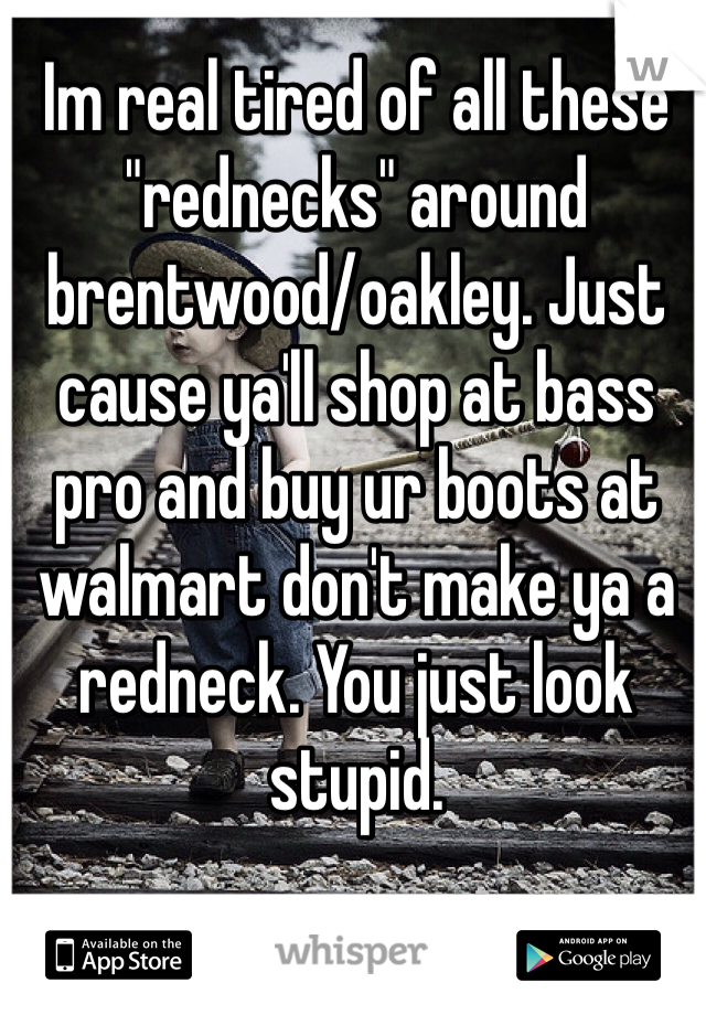 Im real tired of all these "rednecks" around brentwood/oakley. Just cause ya'll shop at bass pro and buy ur boots at walmart don't make ya a redneck. You just look stupid. 