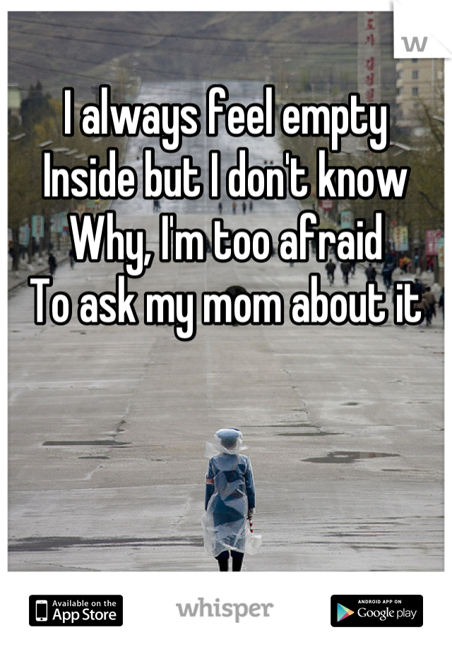 I always feel empty 
Inside but I don't know
Why, I'm too afraid
To ask my mom about it