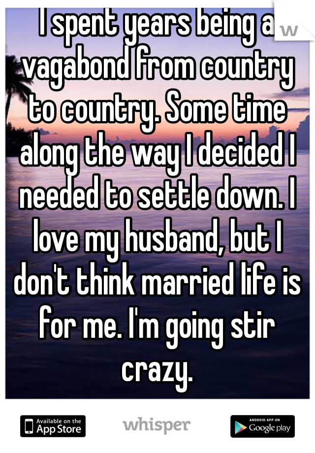 I spent years being a vagabond from country to country. Some time along the way I decided I needed to settle down. I love my husband, but I don't think married life is for me. I'm going stir crazy.