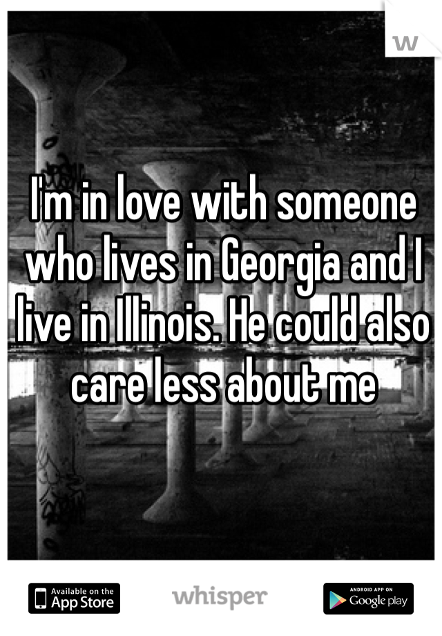I'm in love with someone who lives in Georgia and I live in Illinois. He could also care less about me