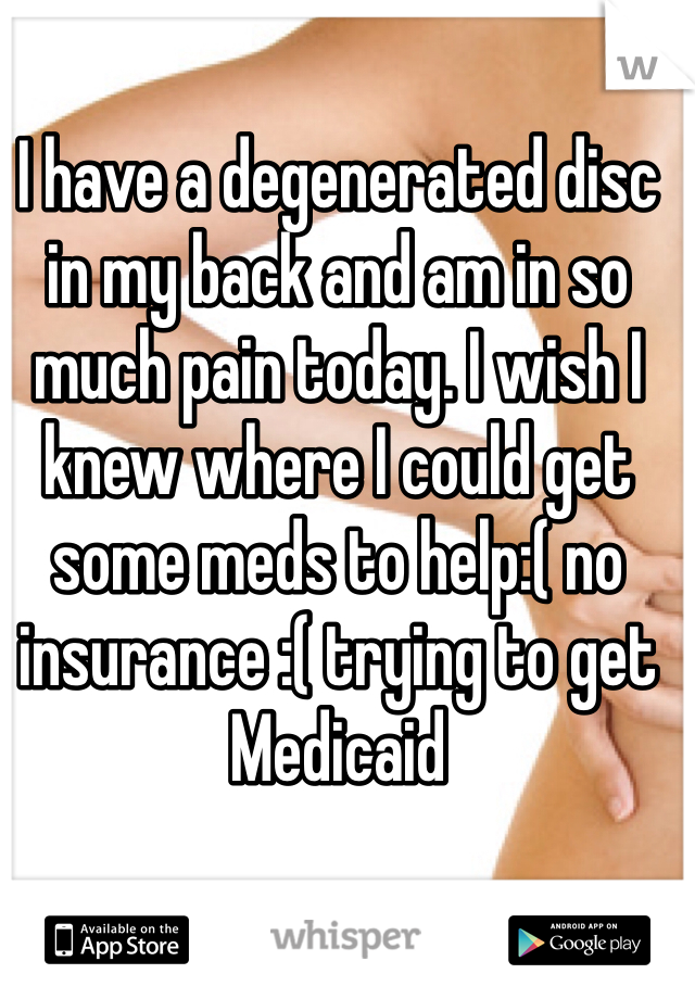 I have a degenerated disc in my back and am in so much pain today. I wish I knew where I could get some meds to help:( no insurance :( trying to get Medicaid 