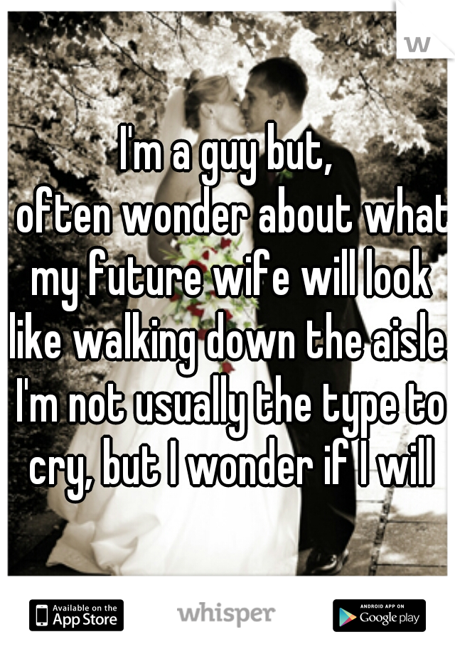 I'm a guy but,
I often wonder about what my future wife will look like walking down the aisle. I'm not usually the type to cry, but I wonder if I will
