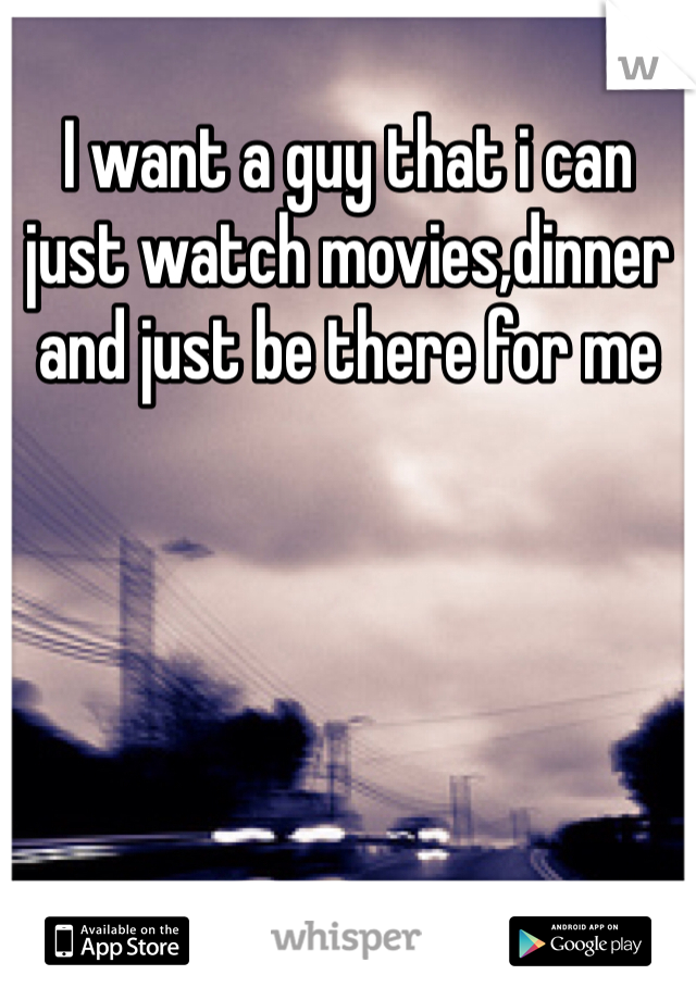 I want a guy that i can just watch movies,dinner and just be there for me 
