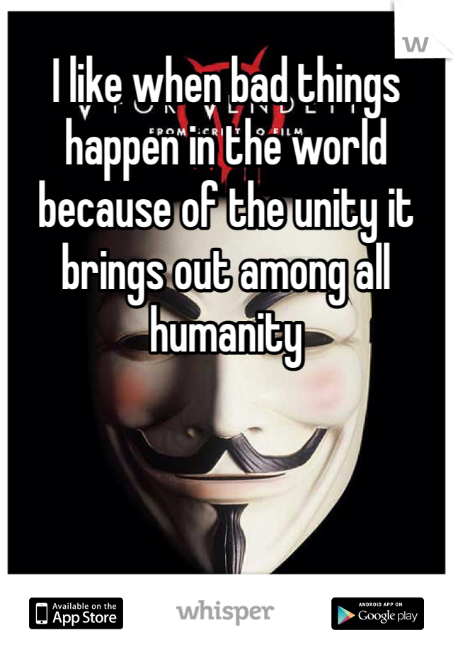 I like when bad things happen in the world because of the unity it brings out among all humanity 