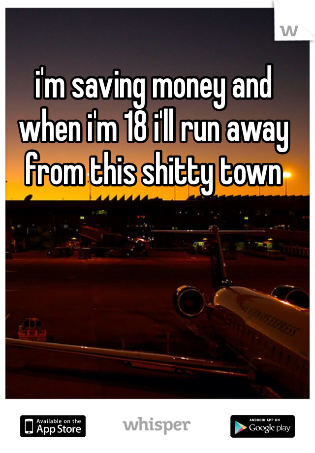 i'm saving money and when i'm 18 i'll run away from this shitty town 