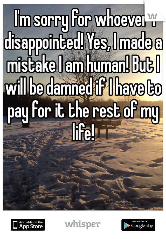  I'm sorry for whoever I disappointed! Yes, I made a mistake I am human! But I will be damned if I have to pay for it the rest of my life!