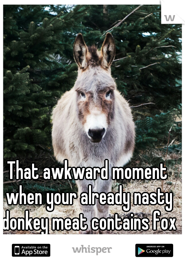 That awkward moment when your already nasty donkey meat contains fox instead.