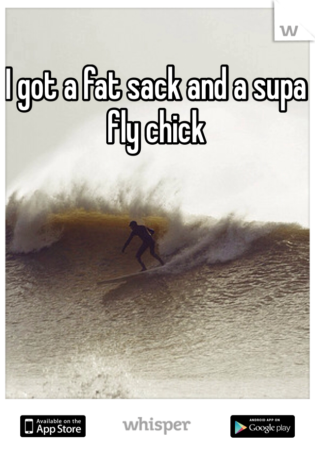 I got a fat sack and a supa fly chick 