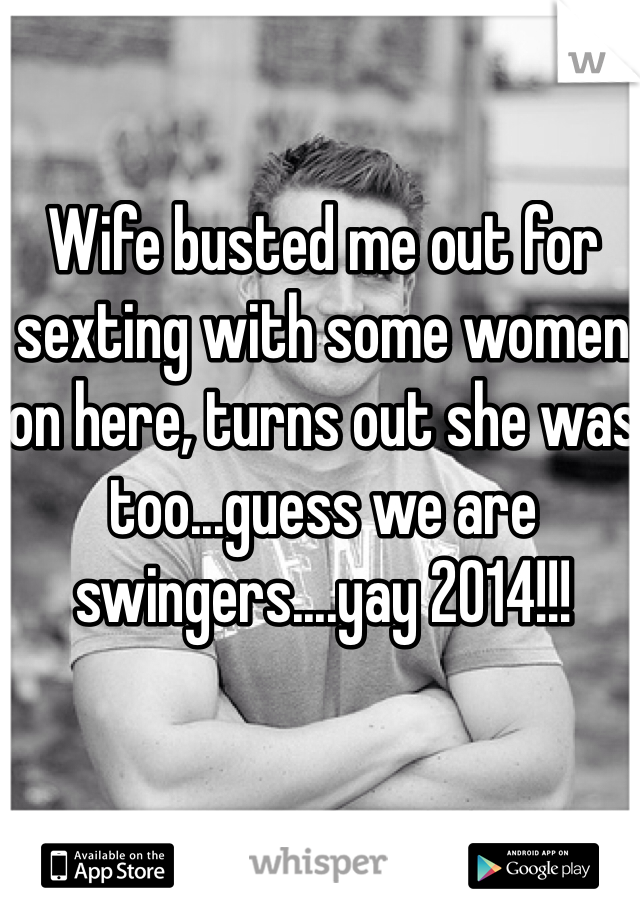 Wife busted me out for sexting with some women on here, turns out she was too...guess we are swingers....yay 2014!!!
