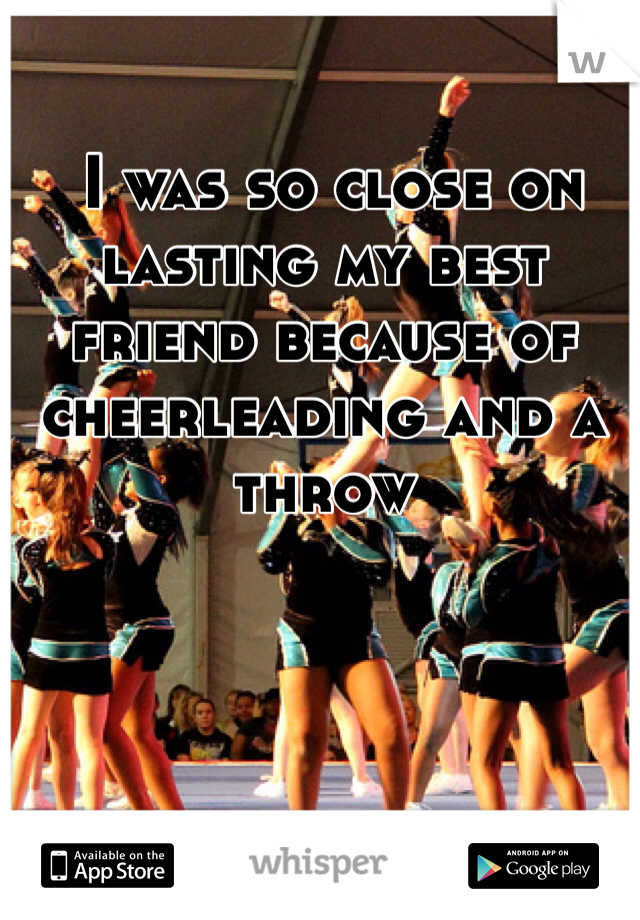  I was so close on lasting my best friend because of cheerleading and a throw 