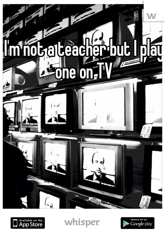 I'm not a teacher but I play one on TV 