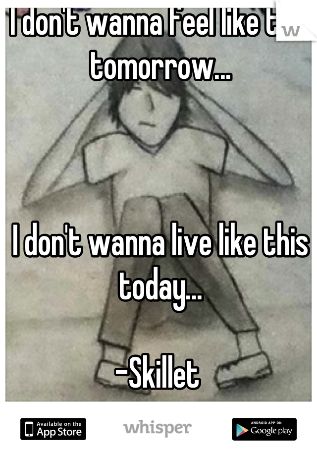 I don't wanna feel like this tomorrow... 



I don't wanna live like this today... 

-Skillet 