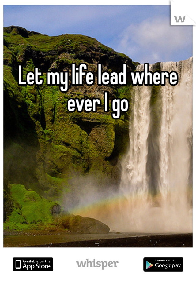 Let my life lead where ever I go 