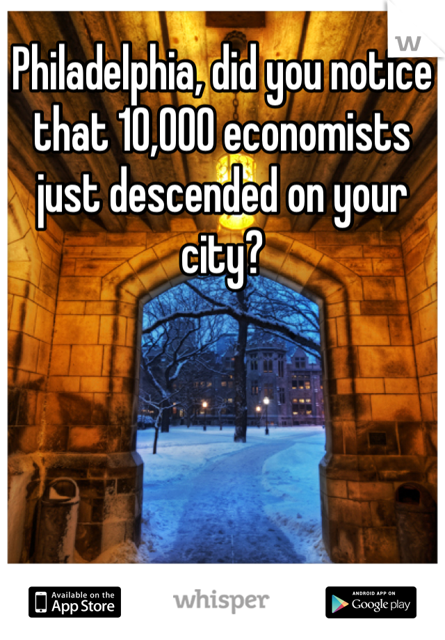 Philadelphia, did you notice that 10,000 economists just descended on your city?