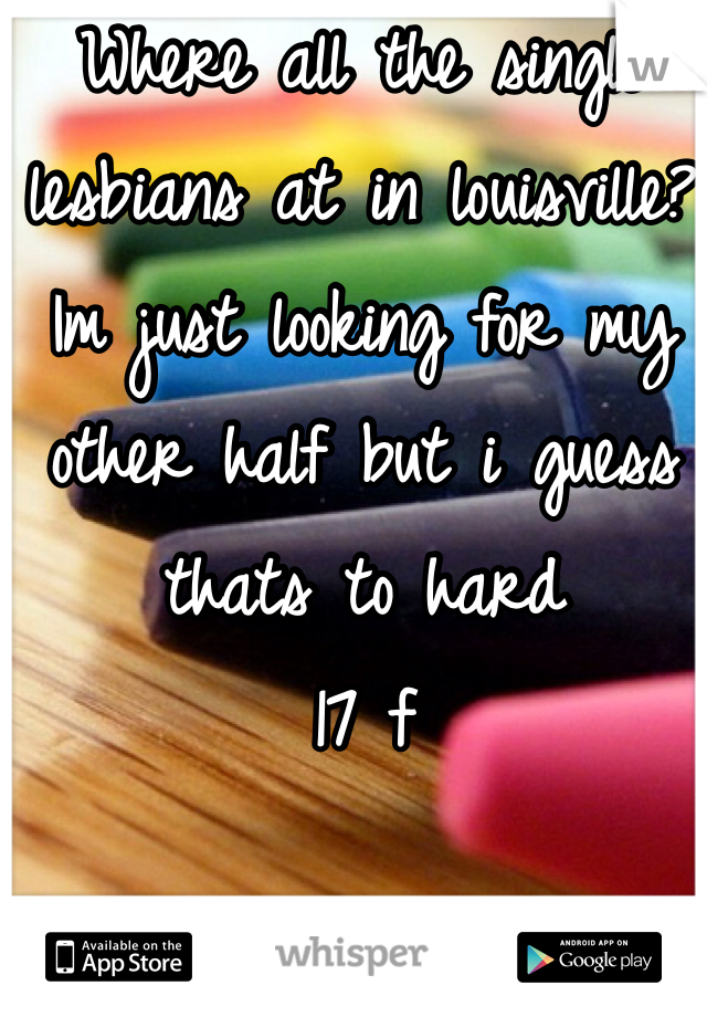 Where all the single lesbians at in louisville? Im just looking for my other half but i guess thats to hard
17 f