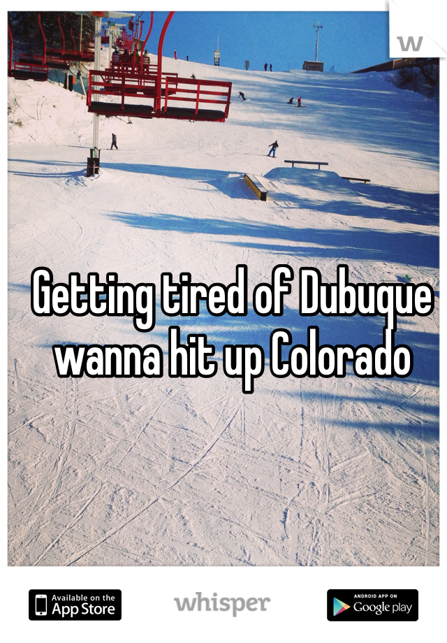 Getting tired of Dubuque wanna hit up Colorado 