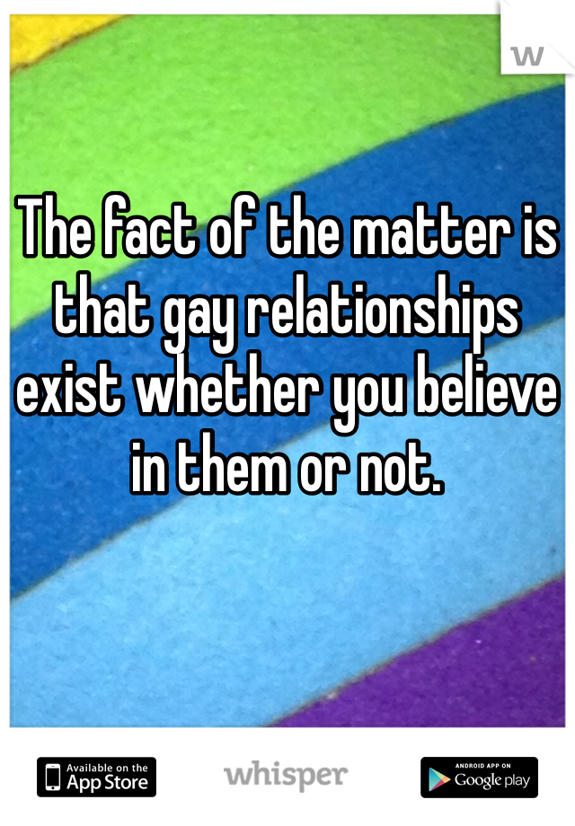 The fact of the matter is that gay relationships exist whether you believe in them or not.