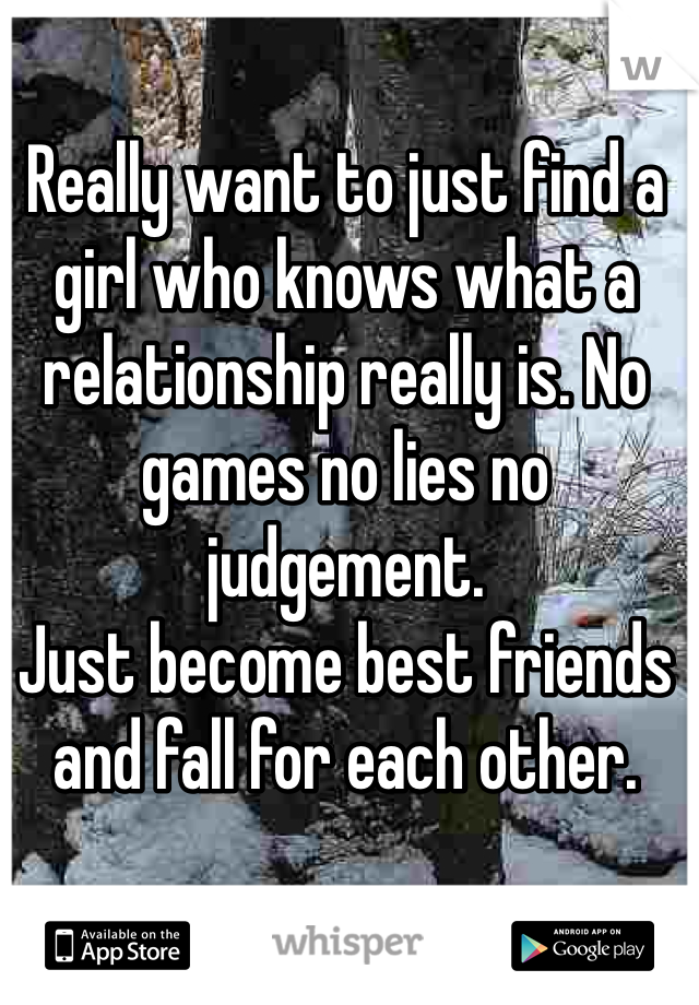 Really want to just find a girl who knows what a relationship really is. No games no lies no judgement. 
Just become best friends and fall for each other. 
