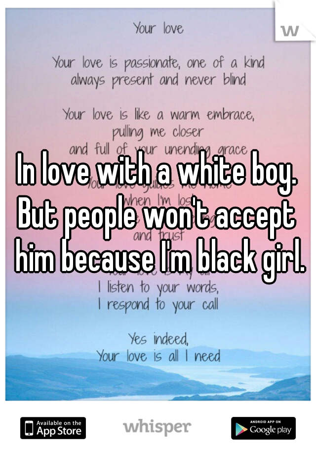 In love with a white boy.
But people won't accept him because I'm black girl.