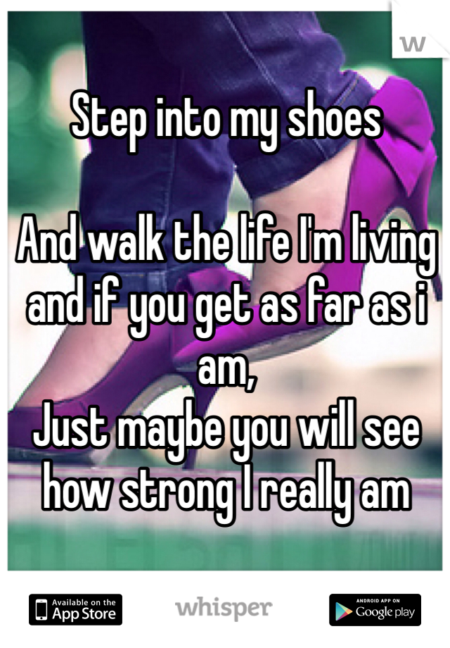 Step into my shoes 

And walk the life I'm living and if you get as far as i am, 
Just maybe you will see how strong I really am