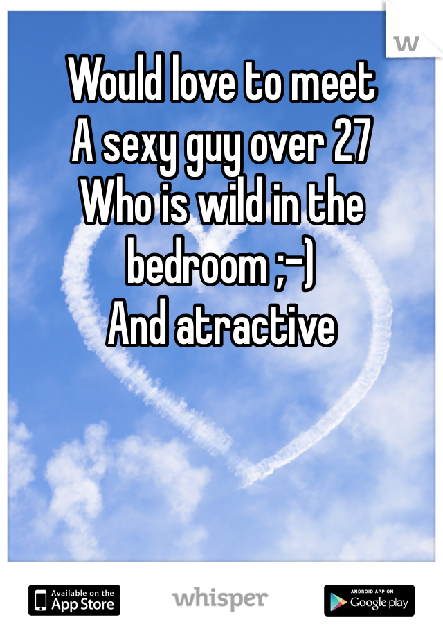 Would love to meet
A sexy guy over 27
Who is wild in the bedroom ;-)
And atractive