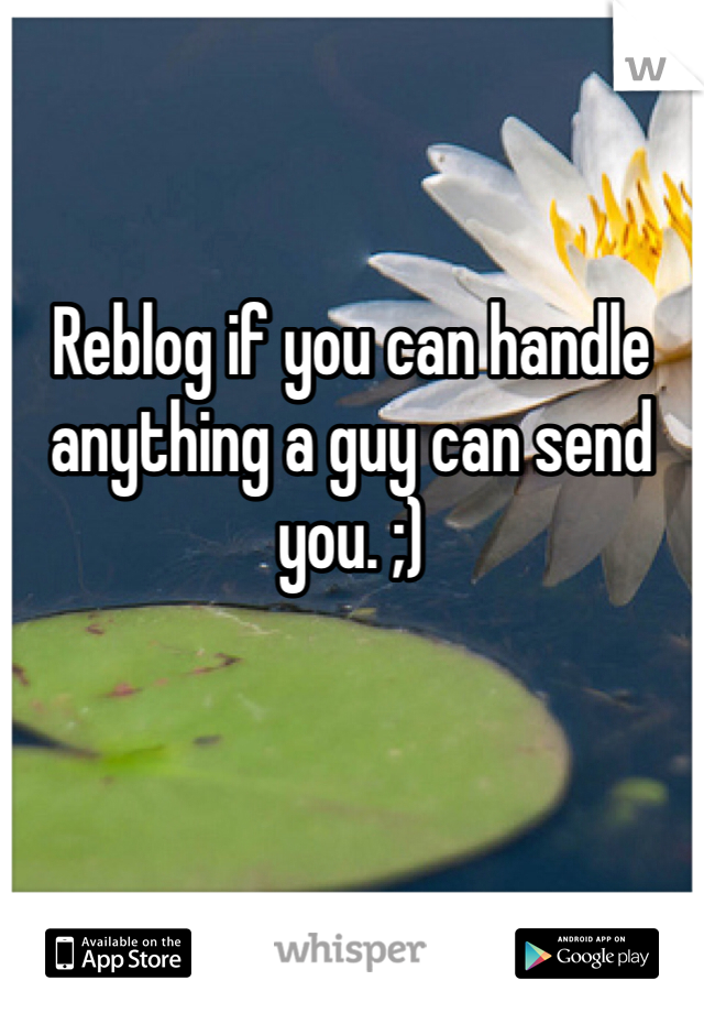 Reblog if you can handle anything a guy can send you. ;)