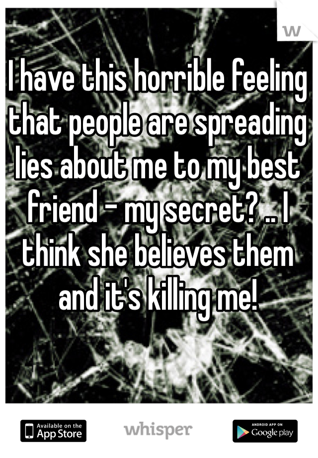 I have this horrible feeling that people are spreading lies about me to my best friend - my secret? .. I think she believes them and it's killing me! 