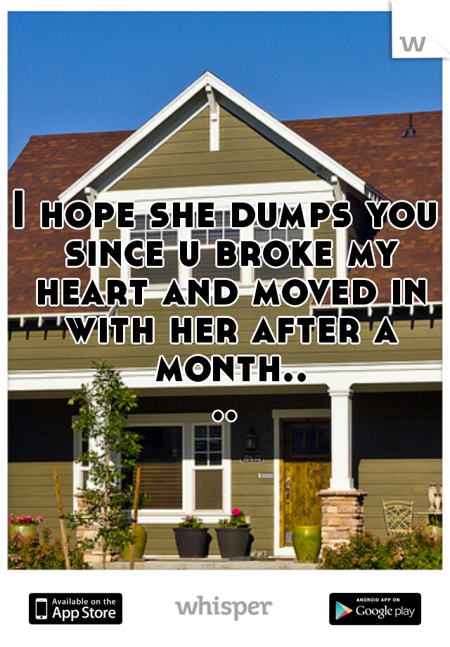 I hope she dumps you since u broke my heart and moved in with her after a month....