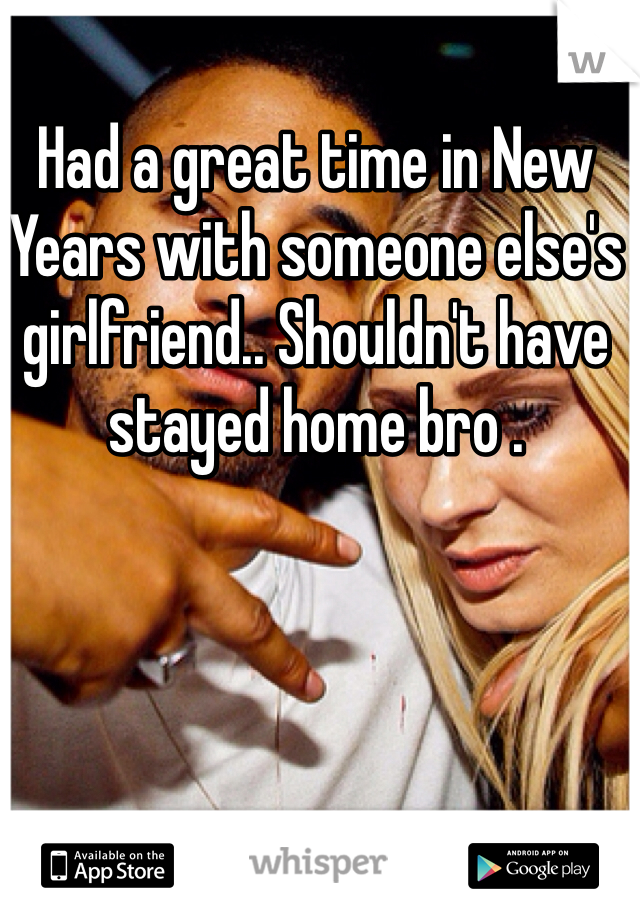 Had a great time in New Years with someone else's girlfriend.. Shouldn't have stayed home bro .