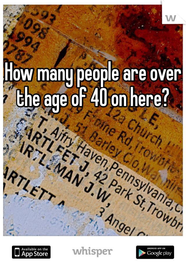 How many people are over the age of 40 on here? 