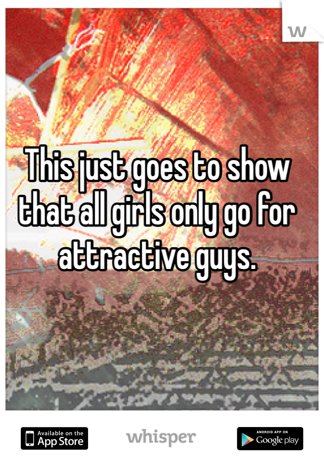 This just goes to show that all girls only go for attractive guys. 