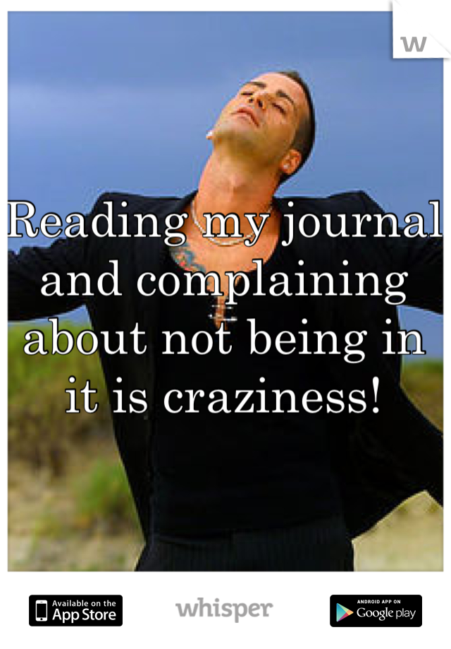 Reading my journal and complaining about not being in it is craziness! 
 