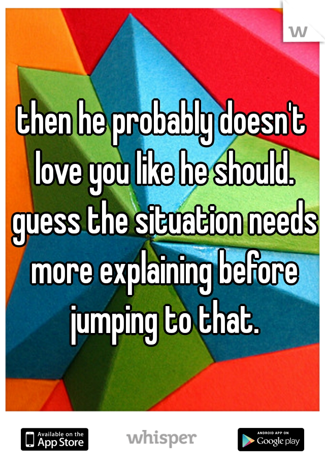 then he probably doesn't love you like he should. guess the situation needs more explaining before jumping to that.
