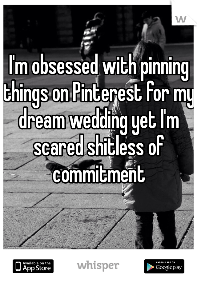 I'm obsessed with pinning things on Pinterest for my dream wedding yet I'm scared shitless of commitment 