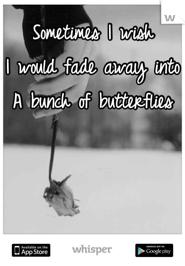 Sometimes I wish
I would fade away into
A bunch of butterflies