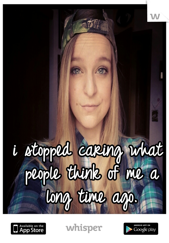 i stopped caring what people think of me a long time ago.