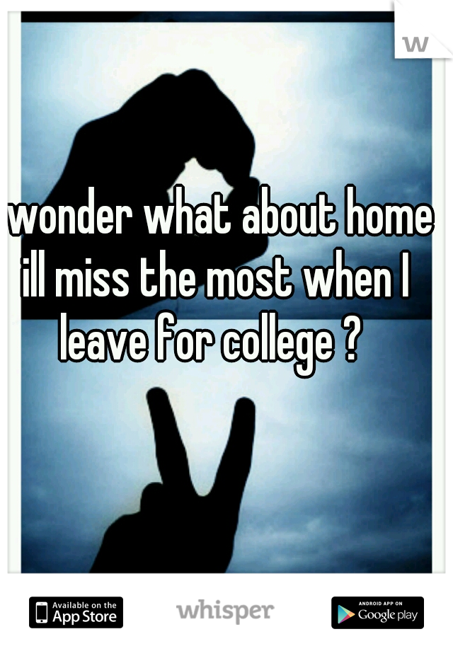 I wonder what about home ill miss the most when I leave for college ? 
