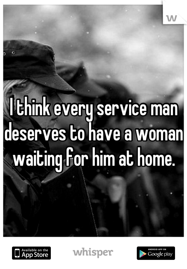 I think every service man deserves to have a woman waiting for him at home.