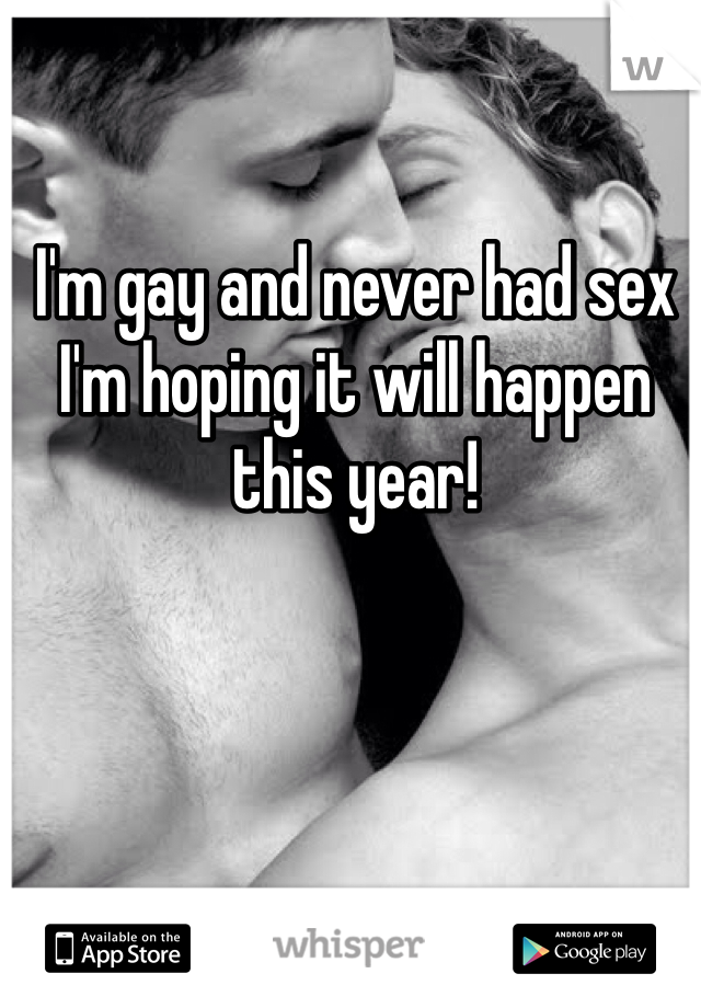 I'm gay and never had sex I'm hoping it will happen this year!