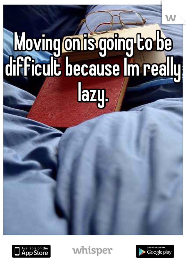 Moving on is going to be difficult because Im really lazy.