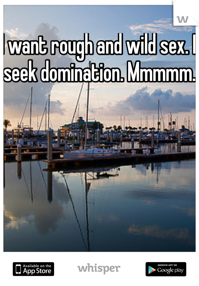 I want rough and wild sex. I seek domination. Mmmmm. 
