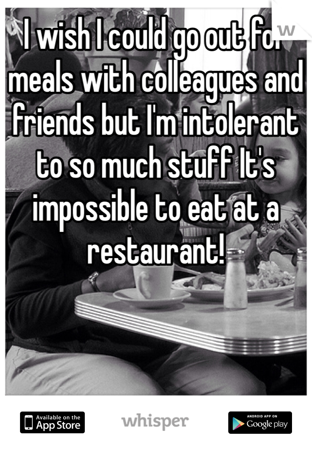 I wish I could go out for meals with colleagues and friends but I'm intolerant to so much stuff It's impossible to eat at a restaurant! 