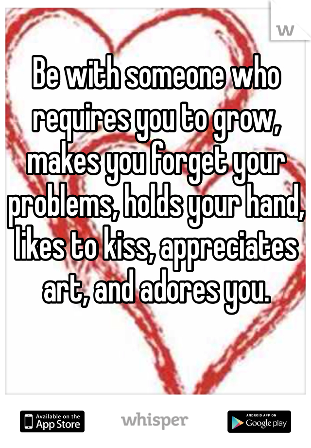 Be with someone who requires you to grow, makes you forget your problems, holds your hand, likes to kiss, appreciates art, and adores you. 