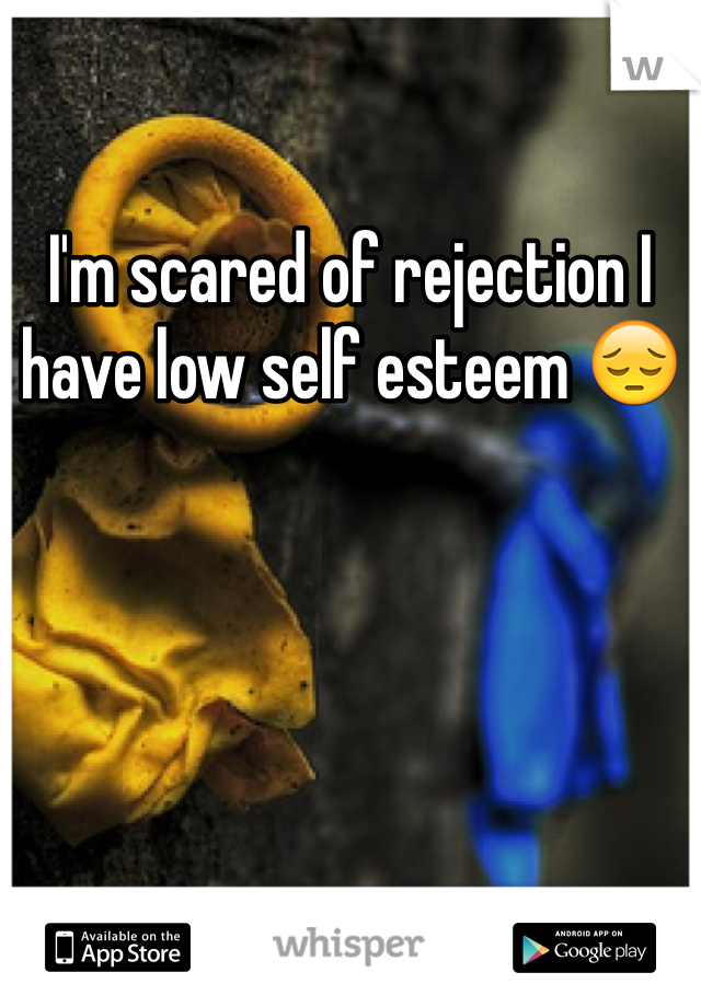 I'm scared of rejection I have low self esteem 😔