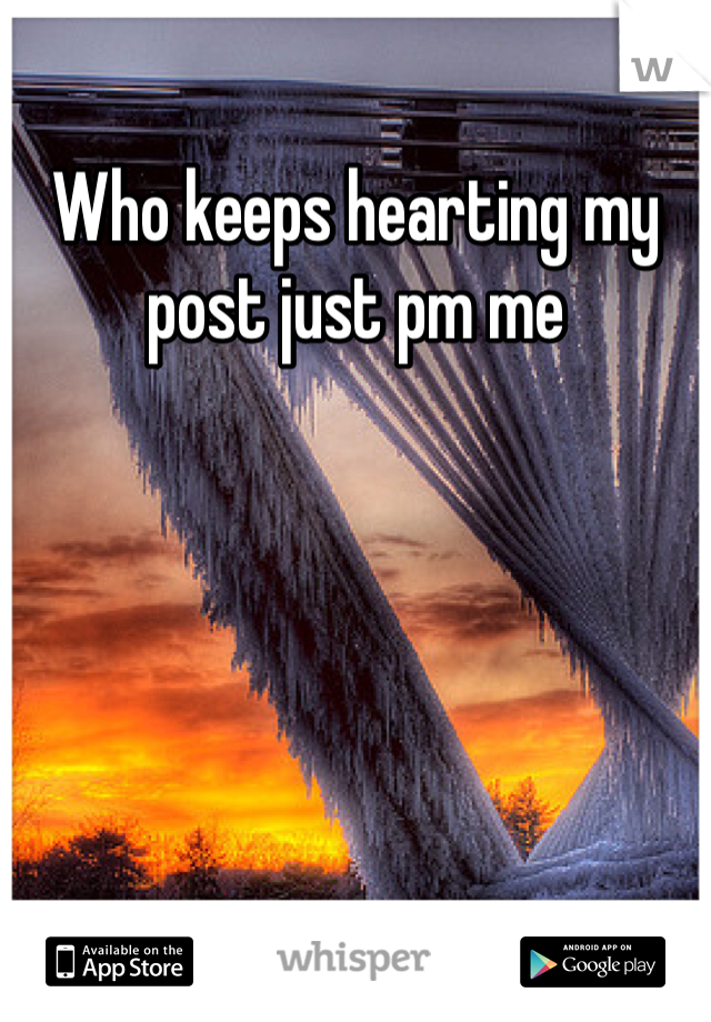 Who keeps hearting my post just pm me