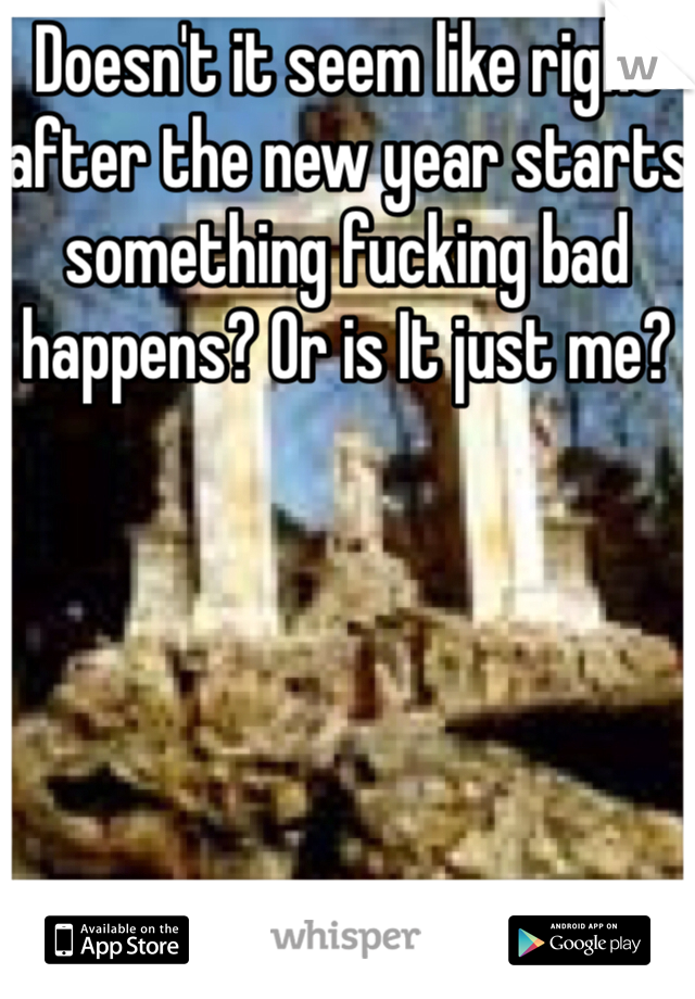 Doesn't it seem like right after the new year starts something fucking bad happens? Or is It just me? 