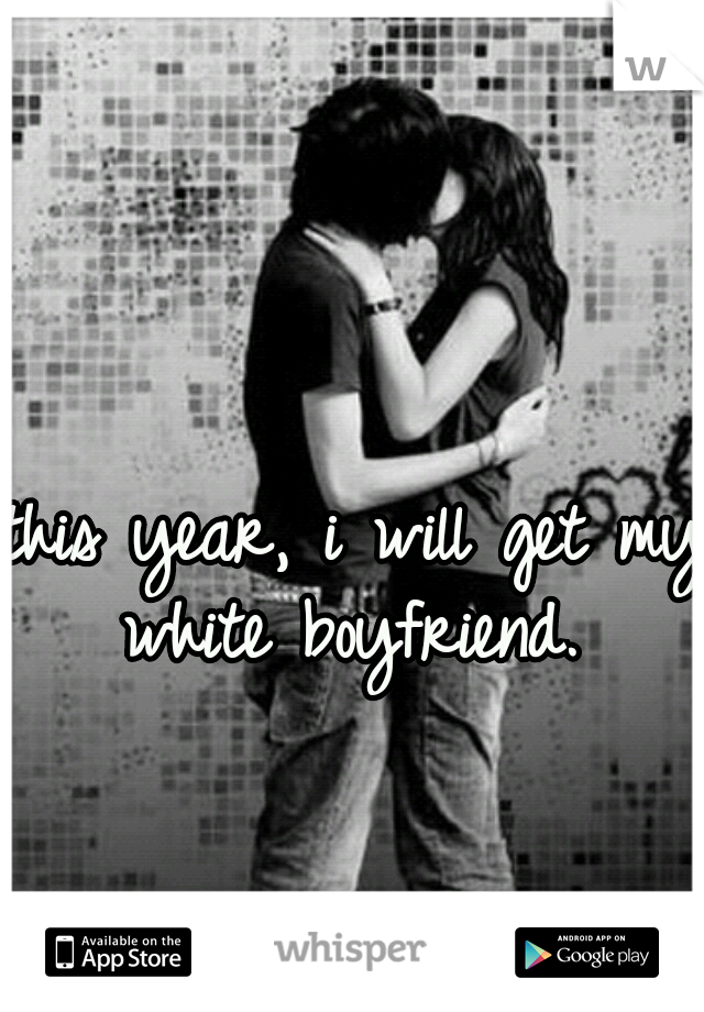 this year, i will get my white boyfriend. 
